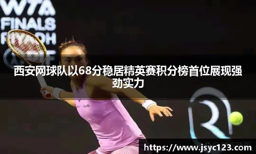 西安网球队以68分稳居精英赛积分榜首位展现强劲实力