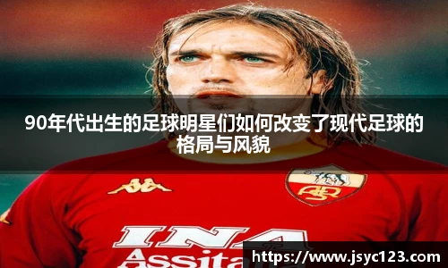 90年代出生的足球明星们如何改变了现代足球的格局与风貌