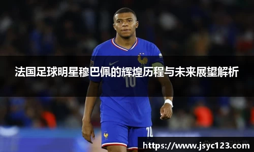法国足球明星穆巴佩的辉煌历程与未来展望解析