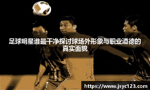 足球明星谁最干净探讨球场外形象与职业道德的真实面貌