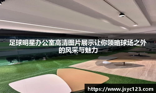 足球明星办公室高清图片展示让你领略球场之外的风采与魅力