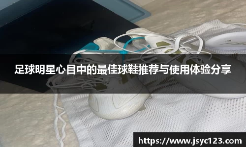 足球明星心目中的最佳球鞋推荐与使用体验分享