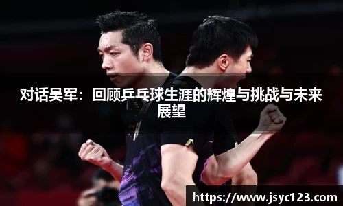 对话吴军：回顾乒乓球生涯的辉煌与挑战与未来展望